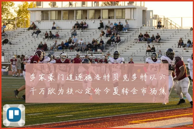 多家豪门追逐施洛特贝克多特以六千万欧为核心定价今夏转会市场焦点